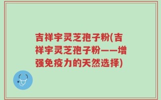 吉祥宇灵芝孢子粉(吉祥宇灵芝孢子粉——增强免疫力的天然选择)