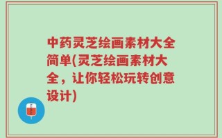 中药灵芝绘画素材大全简单(灵芝绘画素材大全，让你轻松玩转创意设计)
