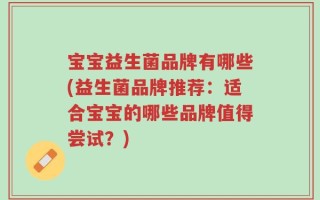 宝宝益生菌品牌有哪些(益生菌品牌推荐：适合宝宝的哪些品牌值得尝试？)