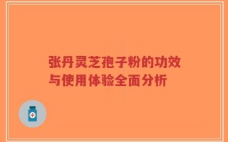 张丹灵芝孢子粉的功效与使用体验全面分析