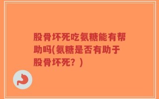股骨坏死吃氨糖能有帮助吗(氨糖是否有助于股骨坏死？)