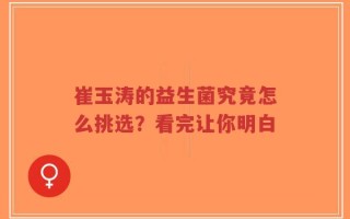 崔玉涛的益生菌究竟怎么挑选？看完让你明白