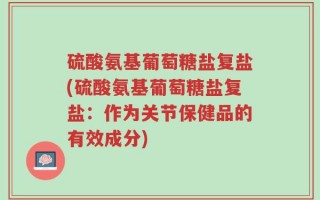 硫酸氨基葡萄糖盐复盐(硫酸氨基葡萄糖盐复盐：作为关节保健品的有效成分)