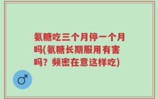 氨糖吃三个月停一个月吗(氨糖长期服用有害吗？频密在意这样吃)