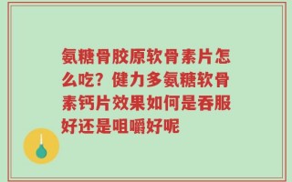 氨糖骨胶原软骨素片怎么吃？健力多氨糖软骨素钙片效果如何是吞服好还是咀嚼好呢