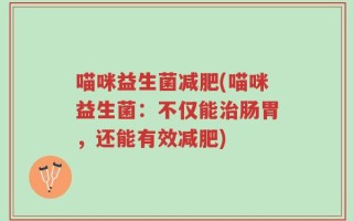 喵咪益生菌减肥(喵咪益生菌：不仅能治肠胃，还能有效减肥)