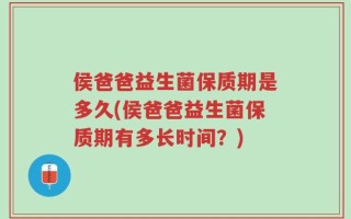 侯爸爸益生菌保质期是多久(侯爸爸益生菌保质期有多长时间？)