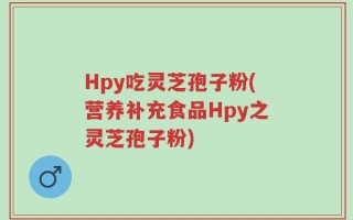 Hpy吃灵芝孢子粉(营养补充食品Hpy之灵芝孢子粉)