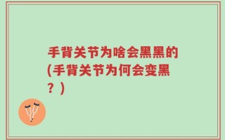 手背关节为啥会黑黑的(手背关节为何会变黑？)