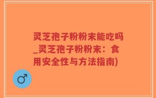 灵芝孢子粉粉末能吃吗_灵芝孢子粉粉末：食用安全性与方法指南)