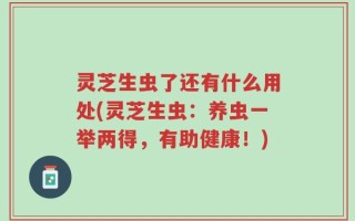 灵芝生虫了还有什么用处(灵芝生虫：养虫一举两得，有助健康！)