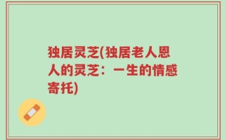 独居灵芝(独居老人恩人的灵芝：一生的情感寄托)