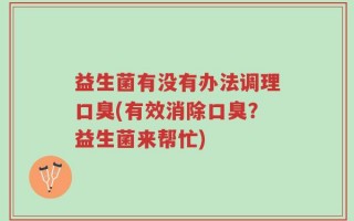 益生菌有没有办法调理口臭(有效消除口臭？益生菌来帮忙)