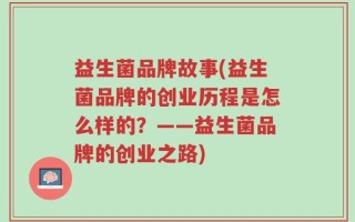 益生菌品牌故事(益生菌品牌的创业历程是怎么样的？——益生菌品牌的创业之路)