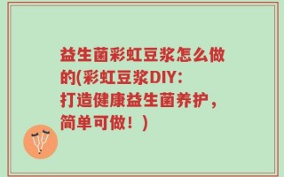 益生菌彩虹豆浆怎么做的(彩虹豆浆DIY：打造健康益生菌养护，简单可做！)