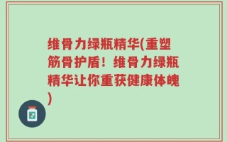维骨力绿瓶精华(重塑筋骨护盾！维骨力绿瓶精华让你重获健康体魄)