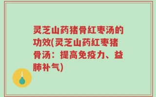灵芝山药猪骨红枣汤的功效(灵芝山药红枣猪骨汤：提高免疫力、益肺补气)
