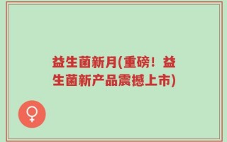 益生菌新月(重磅！益生菌新产品震撼上市)