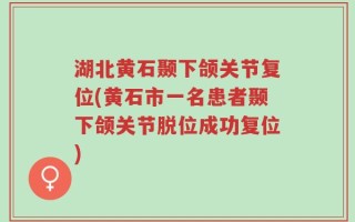湖北黄石颞下颌关节复位(黄石市一名患者颞下颌关节脱位成功复位)