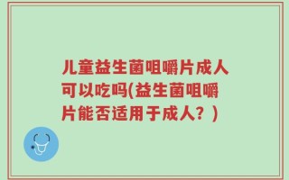 儿童益生菌咀嚼片成人可以吃吗(益生菌咀嚼片能否适用于成人？)
