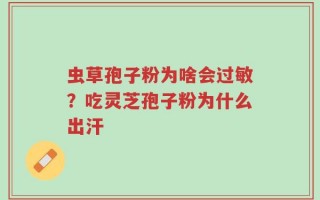 虫草孢子粉为啥会过敏？吃灵芝孢子粉为什么出汗