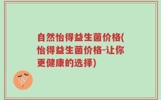 自然怡得益生菌价格(怡得益生菌价格-让你更健康的选择)