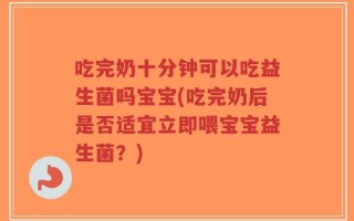 吃完奶十分钟可以吃益生菌吗宝宝(吃完奶后是否适宜立即喂宝宝益生菌？)