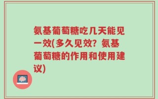 氨基葡萄糖吃几天能见一效(多久见效？氨基葡萄糖的作用和使用建议)