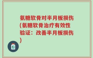 氨糖软骨对半月板损伤(氨糖软骨治疗有效性验证：改善半月板损伤)