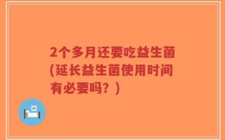 2个多月还要吃益生菌(延长益生菌使用时间有必要吗？)