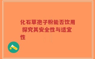 化石草孢子粉能否饮用 探究其安全性与适宜性