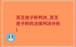 灵芝孢子粉判决_灵芝孢子粉的法律判决分析)
