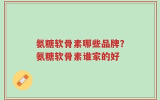 氨糖软骨素哪些品牌？氨糖软骨素谁家的好