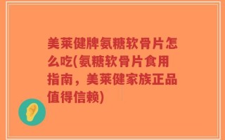 美莱健牌氨糖软骨片怎么吃(氨糖软骨片食用指南，美莱健家族正品值得信赖)