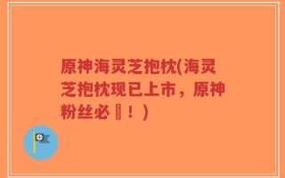 原神海灵芝抱枕(海灵芝抱枕现已上市，原神粉丝必備！)
