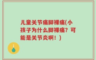 儿童关节痛脚裸痛(小孩子为什么脚裸痛？可能是关节炎啊！)