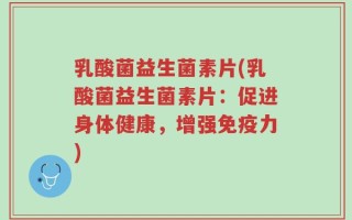 乳酸菌益生菌素片(乳酸菌益生菌素片：促进身体健康，增强免疫力)