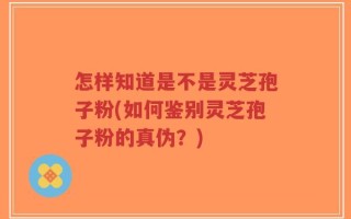 怎样知道是不是灵芝孢子粉(如何鉴别灵芝孢子粉的真伪？)
