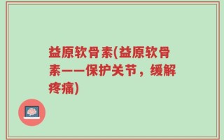 益原软骨素(益原软骨素——保护关节，缓解疼痛)