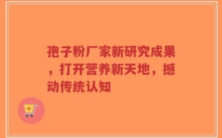 孢子粉厂家新研究成果，打开营养新天地，撼动传统认知