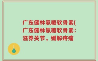 广东健林氨糖软骨素(广东健林氨糖软骨素：滋养关节，缓解疼痛