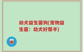 幼犬益生菌狗(宠物益生菌：幼犬好帮手)