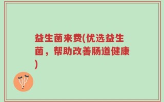 益生菌来费(优选益生菌，帮助改善肠道健康)