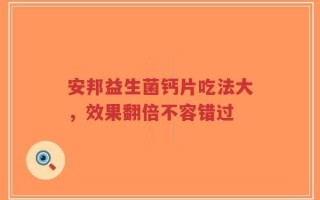 安邦益生菌钙片吃法大，效果翻倍不容错过