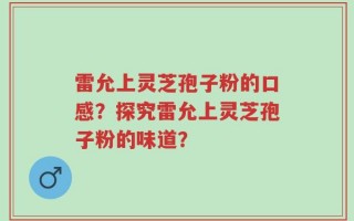 雷允上灵芝孢子粉的口感？探究雷允上灵芝孢子粉的味道？