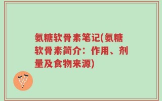 氨糖软骨素笔记(氨糖软骨素简介：作用、剂量及食物来源)