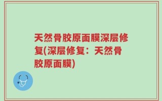 天然骨胶原面膜深层修复(深层修复：天然骨胶原面膜)