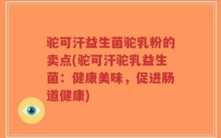 驼可汗益生菌驼乳粉的卖点(驼可汗驼乳益生菌：健康美味，促进肠道健康)