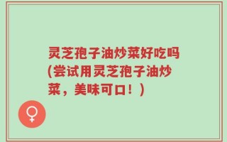 灵芝孢子油炒菜好吃吗(尝试用灵芝孢子油炒菜，美味可口！)