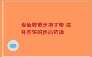 寿仙牌灵芝孢子粉 滋补养生的优质选择